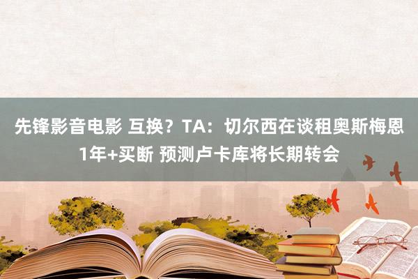 先锋影音电影 互换？TA：切尔西在谈租奥斯梅恩1年+买断 预测卢卡库将长期转会