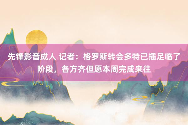 先锋影音成人 记者：格罗斯转会多特已插足临了阶段，各方齐但愿本周完成来往