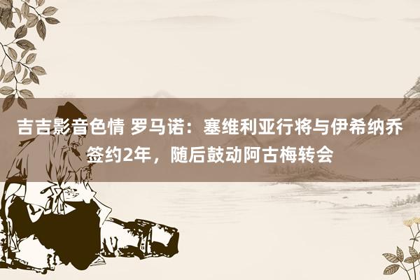 吉吉影音色情 罗马诺：塞维利亚行将与伊希纳乔签约2年，随后鼓动阿古梅转会