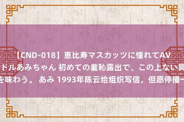 【CND-018】恵比寿マスカッツに憧れてAVデビューした素人アイドルあみちゃん 初めての羞恥露出で、この上ない興奮を味わう。 あみ 1993年陈云给组织写信，但愿停播一部电视剧，央视：立即现实