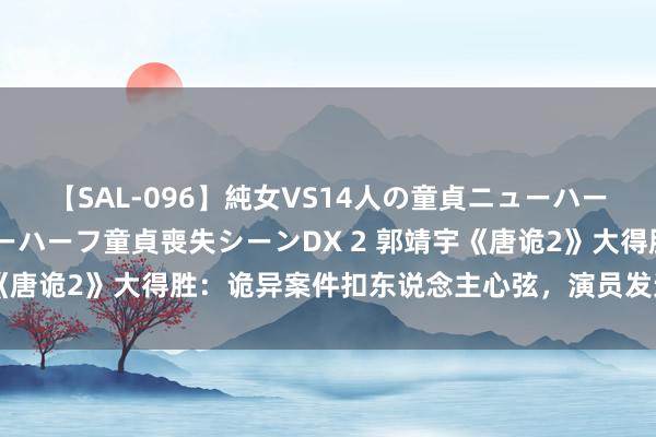 【SAL-096】純女VS14人の童貞ニューハーフ 二度と見れないニューハーフ童貞喪失シーンDX 2 郭靖宇《唐诡2》大得胜：诡异案件扣东说念主心弦，演员发达可圈可点