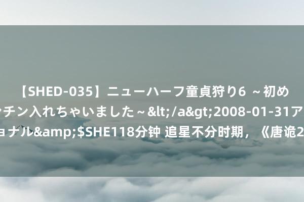 【SHED-035】ニューハーフ童貞狩り6 ～初めてオマ○コにオチンチン入れちゃいました～</a>2008-01-31アルファーインターナショナル&$SHE118分钟 追星不分时期，《唐诡2》展现唐代追星盛况，让不雅众感受古今共识