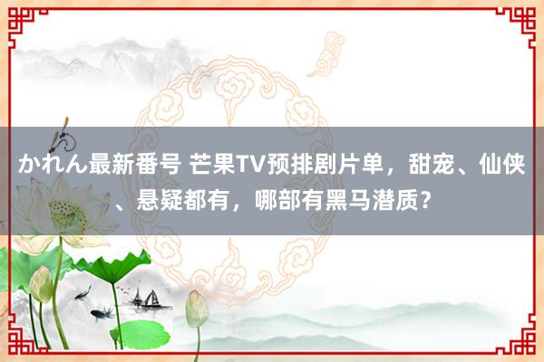 かれん最新番号 芒果TV预排剧片单，甜宠、仙侠、悬疑都有，哪部有黑马潜质？