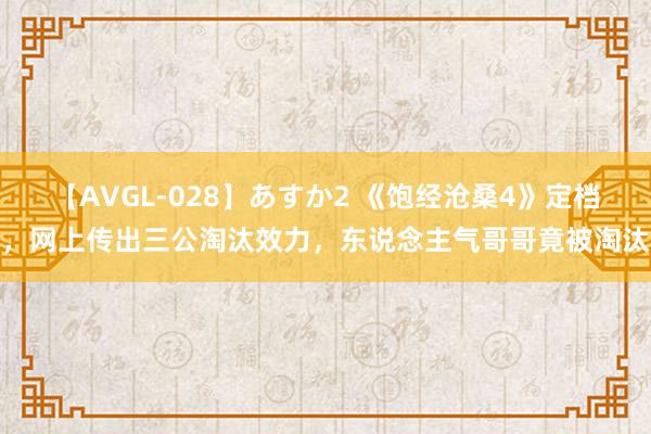 【AVGL-028】あすか2 《饱经沧桑4》定档，网上传出三公淘汰效力，东说念主气哥哥竟被淘汰