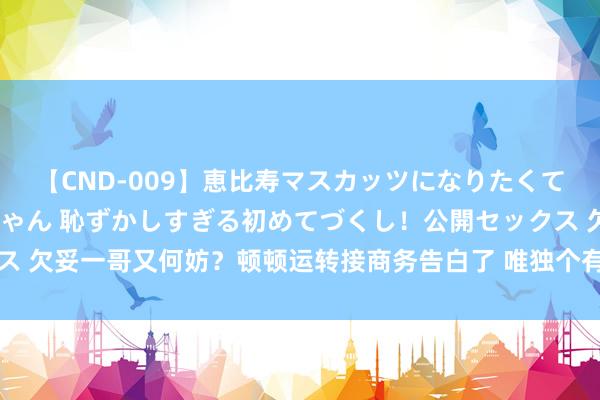 【CND-009】恵比寿マスカッツになりたくてAVデビューしたあみちゃん 恥ずかしすぎる初めてづくし！公開セックス 欠妥一哥又何妨？顿顿运转接商务告白了 唯独个有阅历叫板高层的东谈主