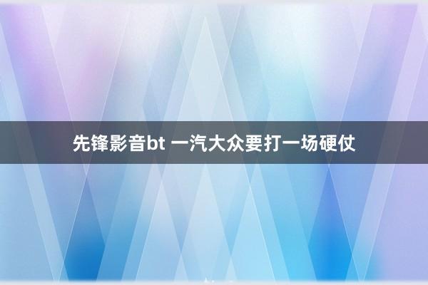 先锋影音bt 一汽大众要打一场硬仗