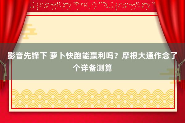 影音先锋下 萝卜快跑能赢利吗？摩根大通作念了个详备测算