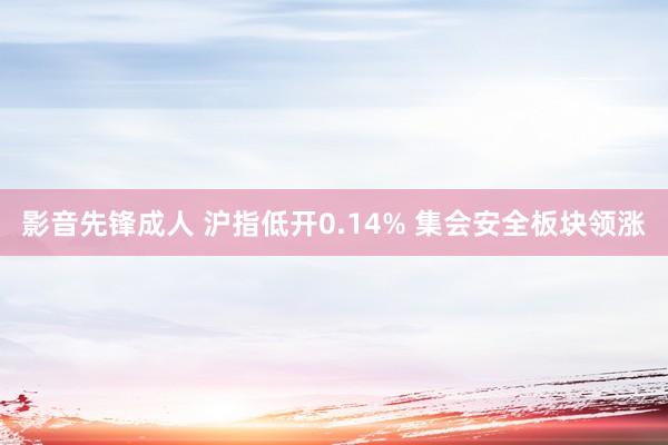 影音先锋成人 沪指低开0.14% 集会安全板块领涨