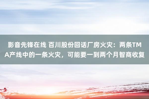 影音先锋在线 百川股份回话厂房火灾：两条TMA产线中的一条火灾，可能要一到两个月智商收复