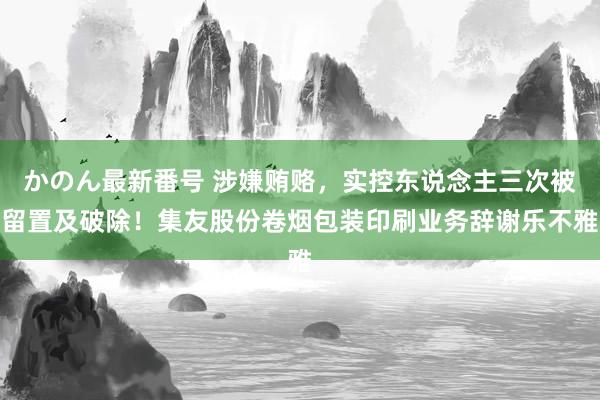 かのん最新番号 涉嫌贿赂，实控东说念主三次被留置及破除！集友股份卷烟包装印刷业务辞谢乐不雅