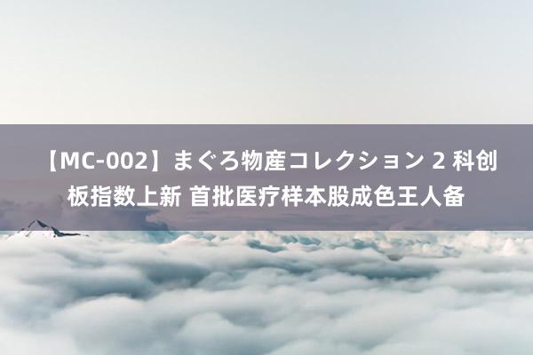 【MC-002】まぐろ物産コレクション 2 科创板指数上新 首批医疗样本股成色王人备