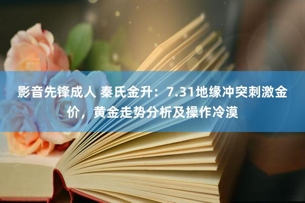 影音先锋成人 秦氏金升：7.31地缘冲突刺激金价，黄金走势分析及操作冷漠