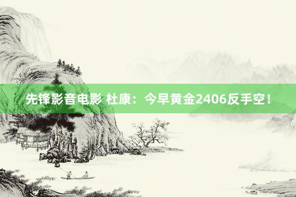 先锋影音电影 杜康：今早黄金2406反手空！