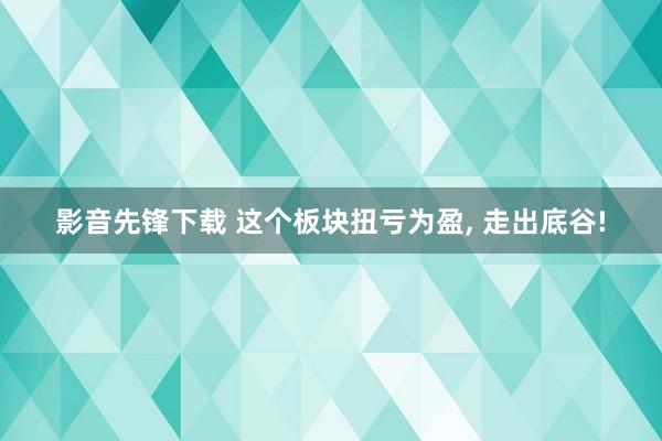 影音先锋下载 这个板块扭亏为盈， 走出底谷!