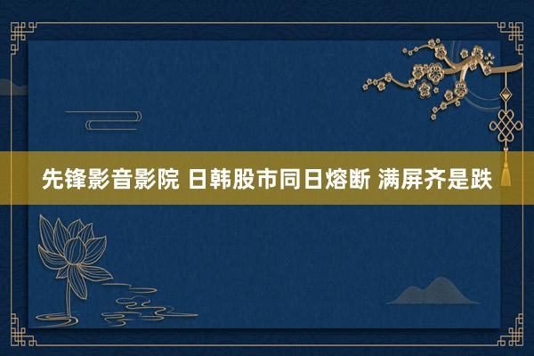 先锋影音影院 日韩股市同日熔断 满屏齐是跌