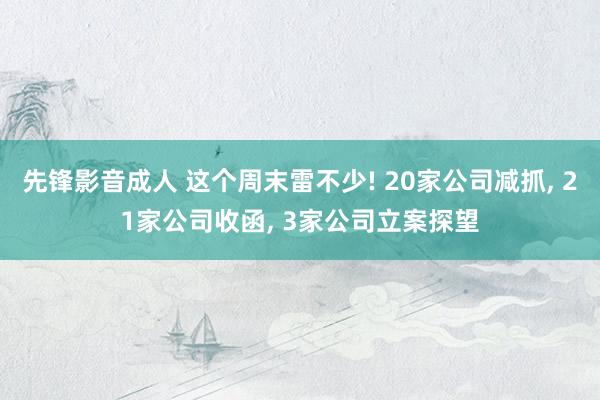 先锋影音成人 这个周末雷不少! 20家公司减抓， 21家公司收函， 3家公司立案探望