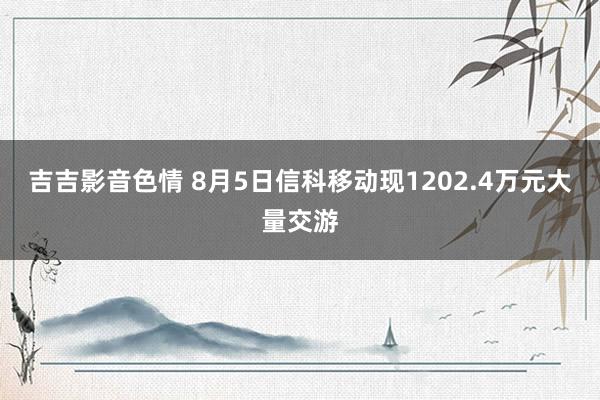 吉吉影音色情 8月5日信科移动现1202.4万元大量交游