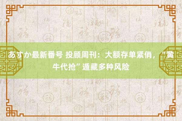 あすか最新番号 投顾周刊：大额存单紧俏，“黄牛代抢”遁藏多种风险