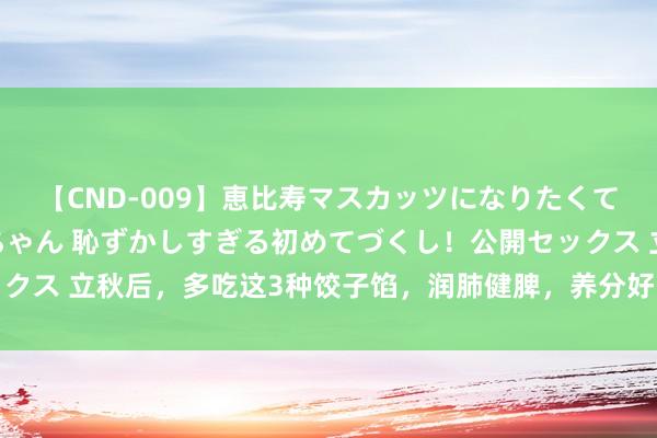 【CND-009】恵比寿マスカッツになりたくてAVデビューしたあみちゃん 恥ずかしすぎる初めてづくし！公開セックス 立秋后，多吃这3种饺子馅，润肺健脾，养分好吃，比吃肉饺子还香