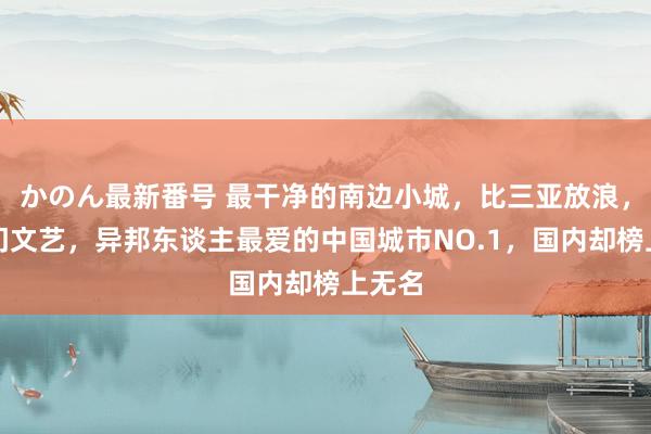 かのん最新番号 最干净的南边小城，比三亚放浪，比厦门文艺，异邦东谈主最爱的中国城市NO.1，国内却榜上无名