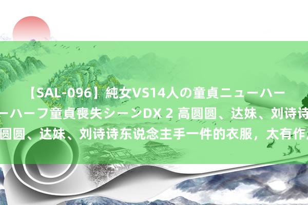 【SAL-096】純女VS14人の童貞ニューハーフ 二度と見れないニューハーフ童貞喪失シーンDX 2 高圆圆、达妹、刘诗诗东说念主手一件的衣服，太有作风了！