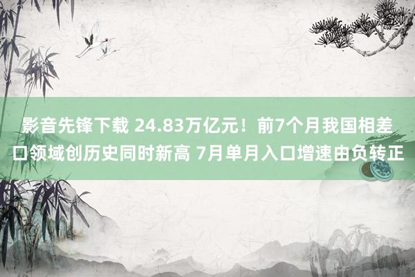 影音先锋下载 24.83万亿元！前7个月我国相差口领域创历史同时新高 7月单月入口增速由负转正