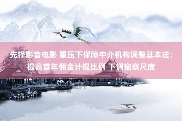 先锋影音电影 重压下保障中介机构调整基本法：提高首年佣金计提比例 下调窥察尺度