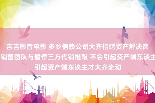 吉吉影音电影 多乡信赖公司大齐招聘资产解决岗 业内：自建销售团队与暂停三方代销推敲 不会引起资产端东谈主才大齐流动