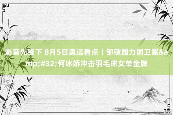 影音先锋下 8月5日奥运看点丨邹敬园力图卫冕&#32;何冰娇冲击羽毛球女单金牌