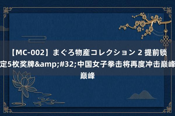 【MC-002】まぐろ物産コレクション 2 提前锁定5枚奖牌&#32;中国女子拳击将再度冲击巅峰