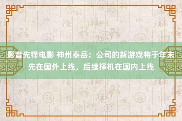 影音先锋电影 神州泰岳：公司的新游戏将于年末先在国外上线，后续择机在国内上线