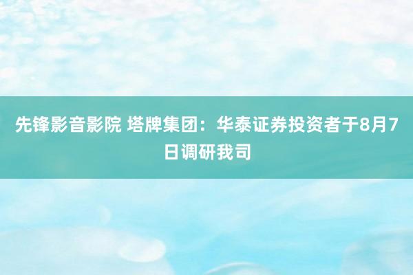 先锋影音影院 塔牌集团：华泰证券投资者于8月7日调研我司