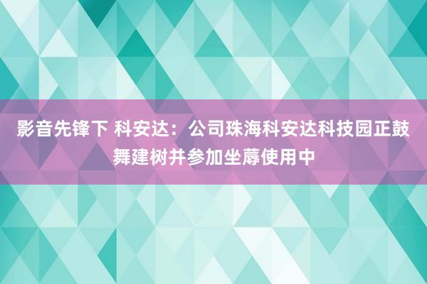 影音先锋下 科安达：公司珠海科安达科技园正鼓舞建树并参加坐蓐使用中