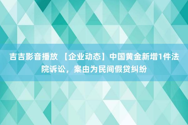 吉吉影音播放 【企业动态】中国黄金新增1件法院诉讼，案由为民间假贷纠纷