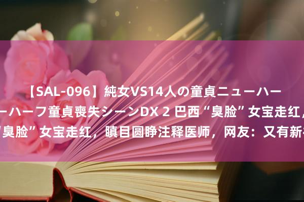 【SAL-096】純女VS14人の童貞ニューハーフ 二度と見れないニューハーフ童貞喪失シーンDX 2 巴西“臭脸”女宝走红，瞋目圆睁注释医师，网友：又有新神采包了