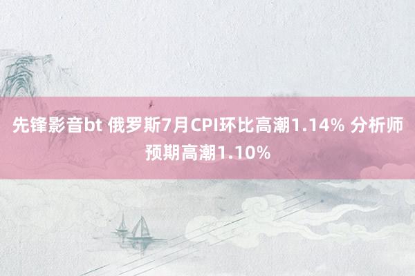 先锋影音bt 俄罗斯7月CPI环比高潮1.14% 分析师预期高潮1.10%