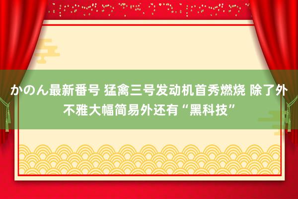 かのん最新番号 猛禽三号发动机首秀燃烧 除了外不雅大幅简易外还有“黑科技”