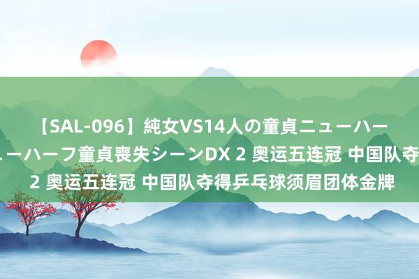 【SAL-096】純女VS14人の童貞ニューハーフ 二度と見れないニューハーフ童貞喪失シーンDX 2 奥运五连冠 中国队夺得乒乓球须眉团体金牌