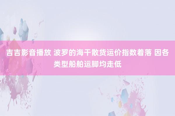 吉吉影音播放 波罗的海干散货运价指数着落 因各类型船舶运脚均走低