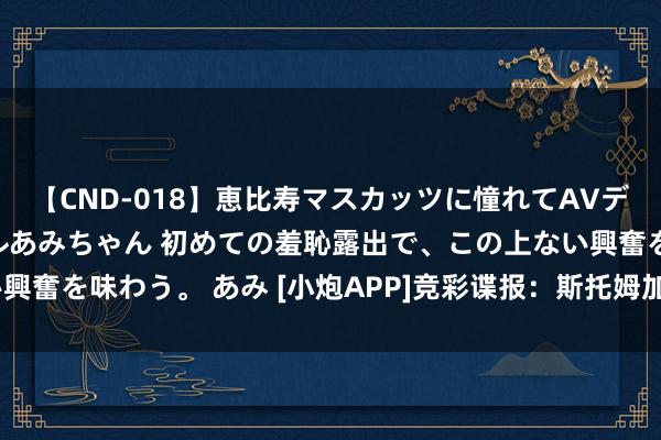 【CND-018】恵比寿マスカッツに憧れてAVデビューした素人アイドルあみちゃん 初めての羞恥露出で、この上ない興奮を味わう。 あみ [小炮APP]竞彩谍报：斯托姆加斯特近3轮遭连败