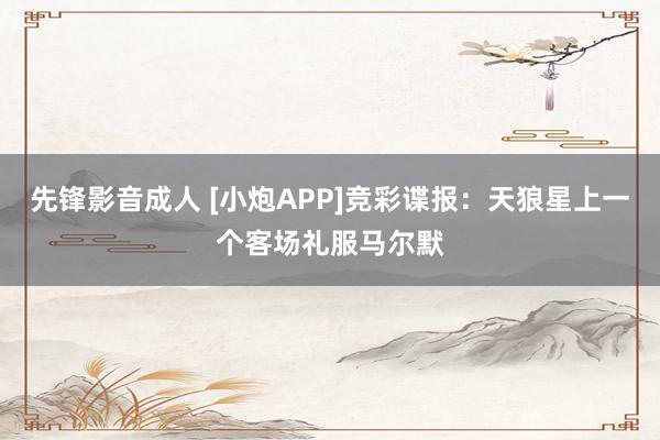 先锋影音成人 [小炮APP]竞彩谍报：天狼星上一个客场礼服马尔默