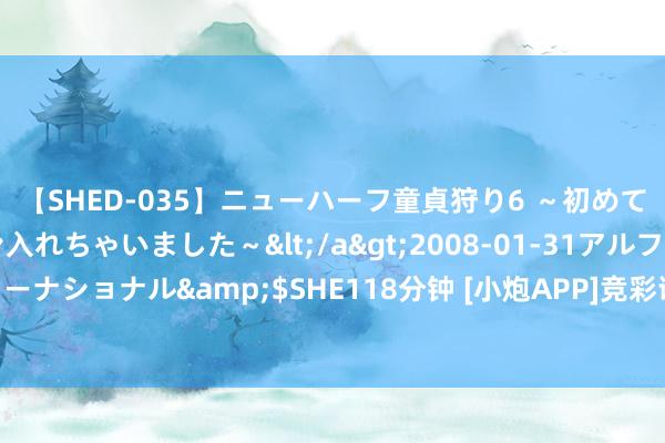 【SHED-035】ニューハーフ童貞狩り6 ～初めてオマ○コにオチンチン入れちゃいました～</a>2008-01-31アルファーインターナショナル&$SHE118分钟 [小炮APP]竞彩谍报：乌尔姆主力边横蛮奥-森离队