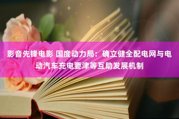 影音先锋电影 国度动力局：确立健全配电网与电动汽车充电要津等互助发展机制