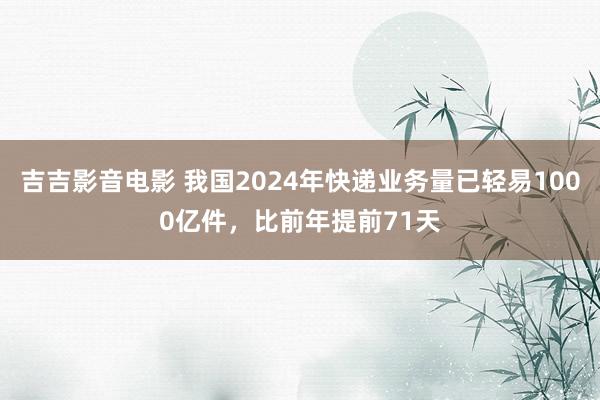 吉吉影音电影 我国2024年快递业务量已轻易1000亿件，比前年提前71天