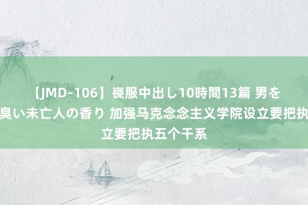 【JMD-106】喪服中出し10時間13篇 男を狂わす生臭い未亡人の香り 加强马克念念主义学院设立要把执五个干系