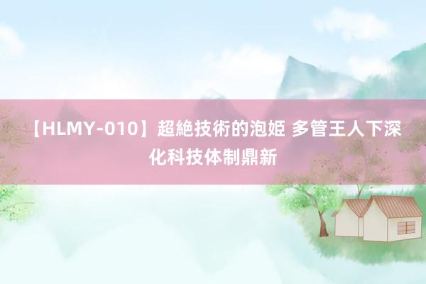 【HLMY-010】超絶技術的泡姫 多管王人下深化科技体制鼎新