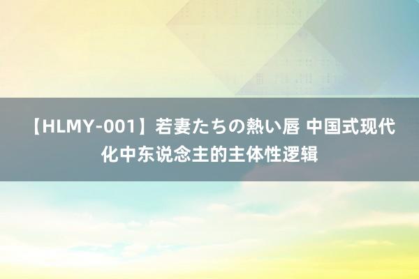 【HLMY-001】若妻たちの熱い唇 中国式现代化中东说念主的主体性逻辑