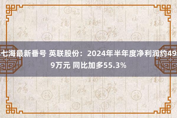 七海最新番号 英联股份：2024年半年度净利润约499万元 同比加多55.3%