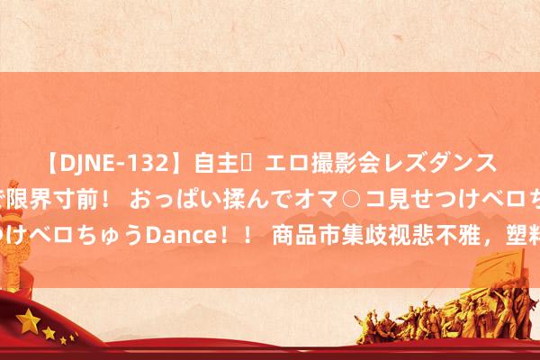 【DJNE-132】自主・エロ撮影会レズダンス 透け透けベビードールで限界寸前！ おっぱい揉んでオマ○コ見せつけベロちゅうDance！！ 商品市集歧视悲不雅，塑料期货再次下落！