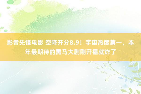 影音先锋电影 空降开分8.9！宇宙热度第一，本年最期待的黑马大剧刚开播就炸了